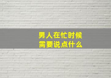 男人在忙时候 需要说点什么